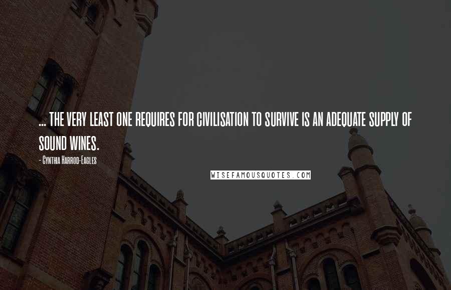 Cynthia Harrod-Eagles Quotes: ... the very least one requires for civilisation to survive is an adequate supply of sound wines.