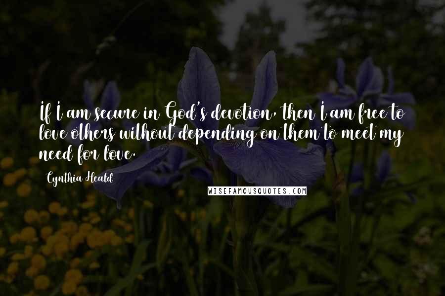 Cynthia Heald Quotes: If I am secure in God's devotion, then I am free to love others without depending on them to meet my need for love.