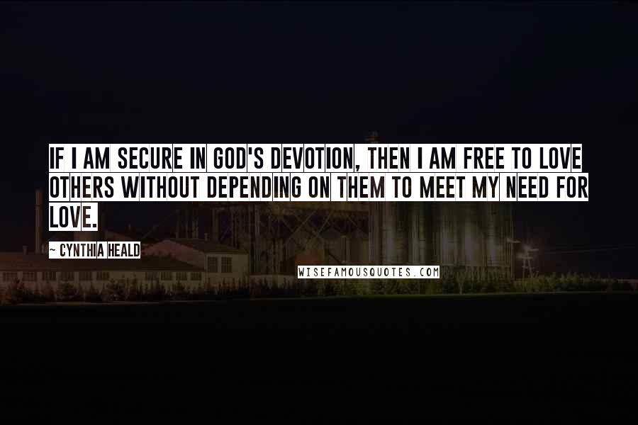 Cynthia Heald Quotes: If I am secure in God's devotion, then I am free to love others without depending on them to meet my need for love.