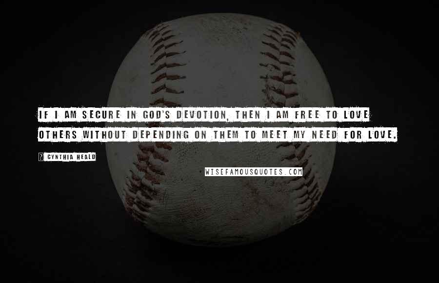 Cynthia Heald Quotes: If I am secure in God's devotion, then I am free to love others without depending on them to meet my need for love.