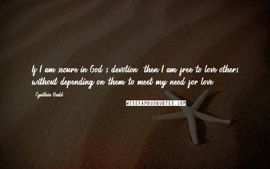 Cynthia Heald Quotes: If I am secure in God's devotion, then I am free to love others without depending on them to meet my need for love.