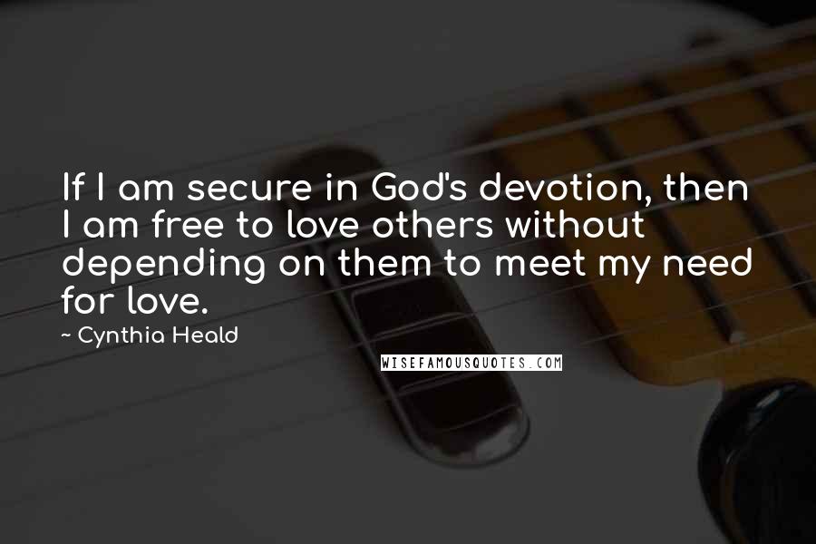 Cynthia Heald Quotes: If I am secure in God's devotion, then I am free to love others without depending on them to meet my need for love.