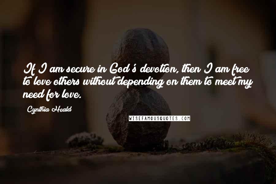 Cynthia Heald Quotes: If I am secure in God's devotion, then I am free to love others without depending on them to meet my need for love.