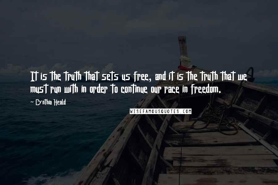 Cynthia Heald Quotes: It is the truth that sets us free, and it is the truth that we must run with in order to continue our race in freedom.
