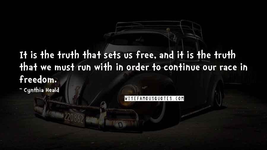 Cynthia Heald Quotes: It is the truth that sets us free, and it is the truth that we must run with in order to continue our race in freedom.