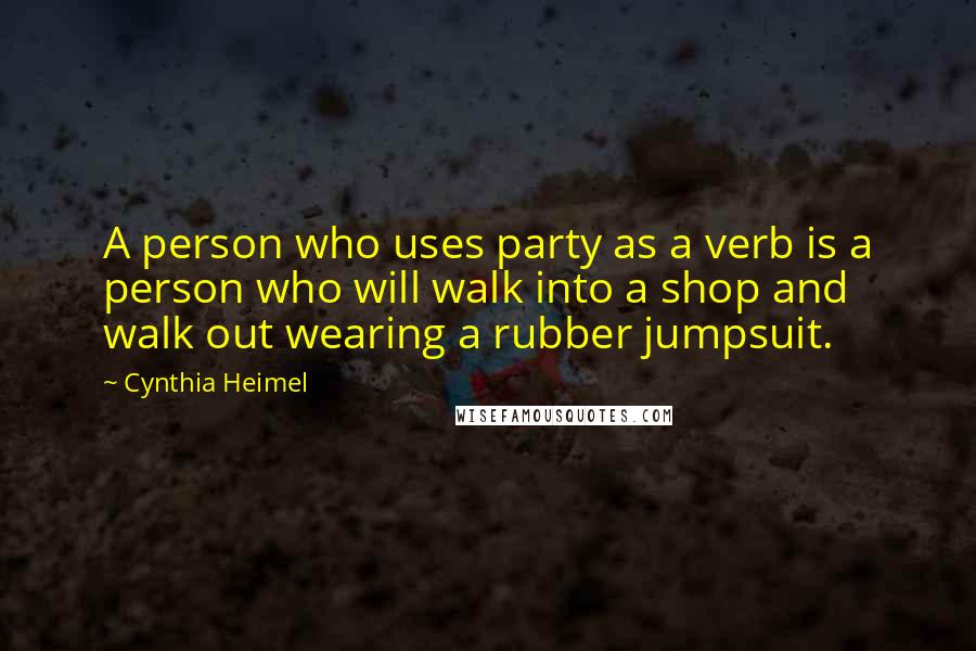 Cynthia Heimel Quotes: A person who uses party as a verb is a person who will walk into a shop and walk out wearing a rubber jumpsuit.