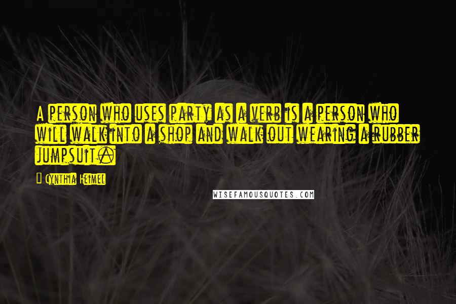 Cynthia Heimel Quotes: A person who uses party as a verb is a person who will walk into a shop and walk out wearing a rubber jumpsuit.