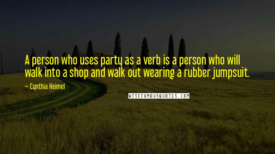 Cynthia Heimel Quotes: A person who uses party as a verb is a person who will walk into a shop and walk out wearing a rubber jumpsuit.