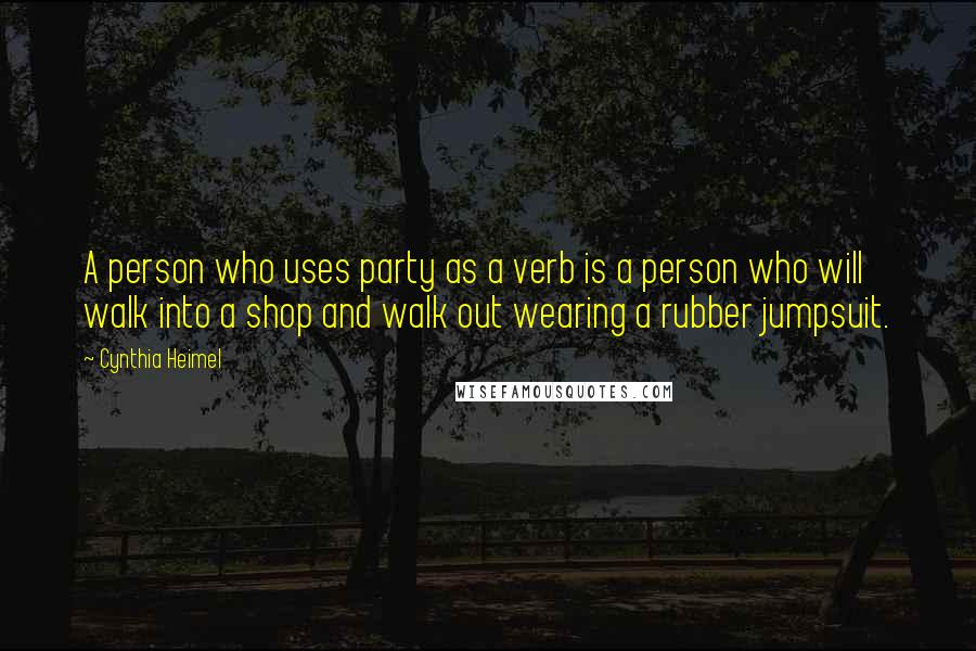 Cynthia Heimel Quotes: A person who uses party as a verb is a person who will walk into a shop and walk out wearing a rubber jumpsuit.