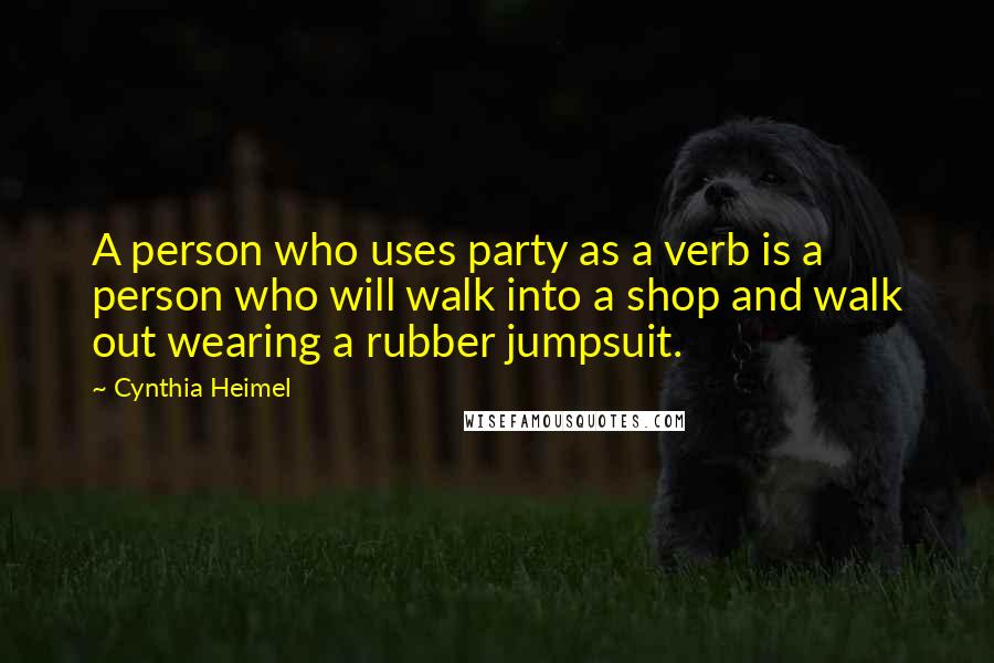 Cynthia Heimel Quotes: A person who uses party as a verb is a person who will walk into a shop and walk out wearing a rubber jumpsuit.