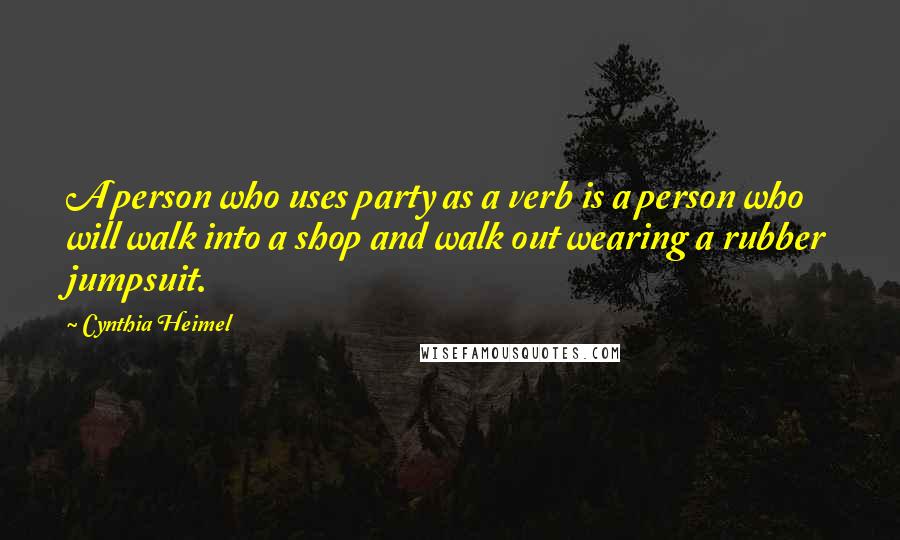 Cynthia Heimel Quotes: A person who uses party as a verb is a person who will walk into a shop and walk out wearing a rubber jumpsuit.