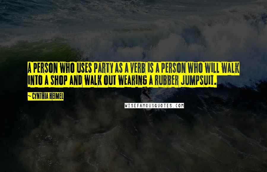 Cynthia Heimel Quotes: A person who uses party as a verb is a person who will walk into a shop and walk out wearing a rubber jumpsuit.