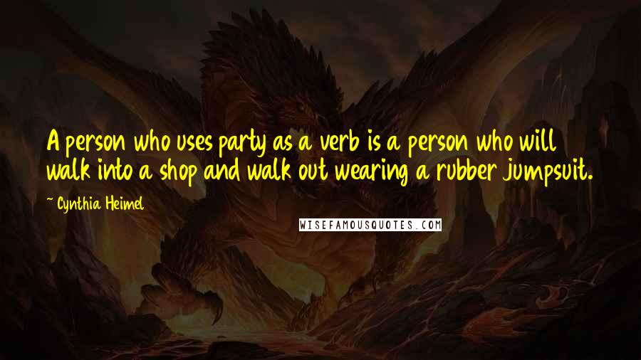 Cynthia Heimel Quotes: A person who uses party as a verb is a person who will walk into a shop and walk out wearing a rubber jumpsuit.