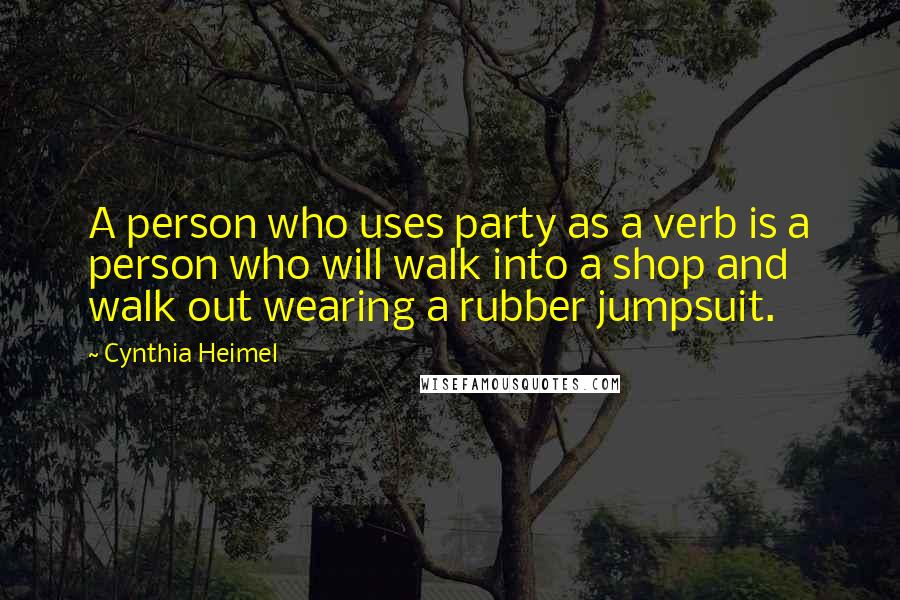 Cynthia Heimel Quotes: A person who uses party as a verb is a person who will walk into a shop and walk out wearing a rubber jumpsuit.