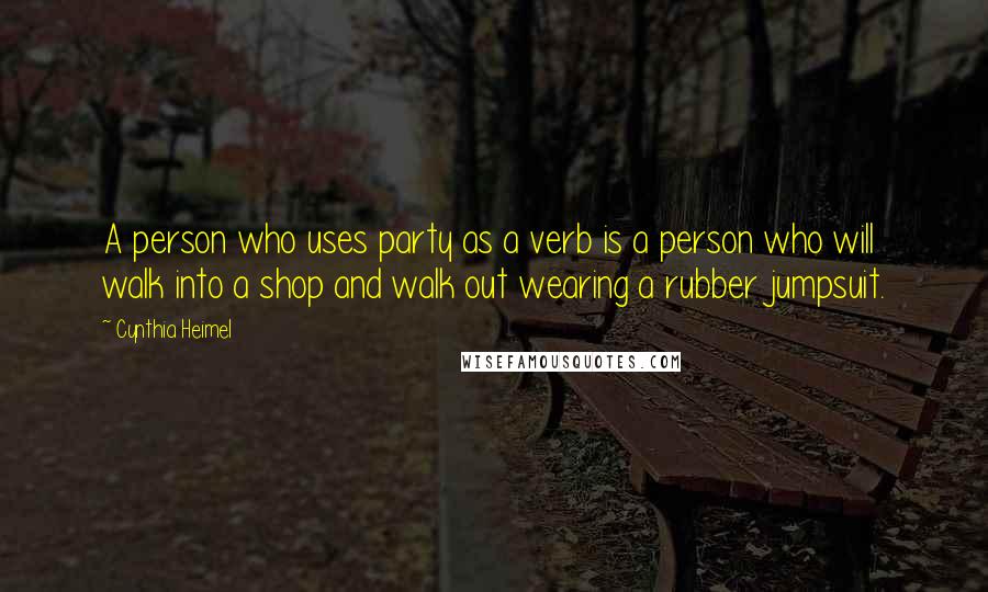 Cynthia Heimel Quotes: A person who uses party as a verb is a person who will walk into a shop and walk out wearing a rubber jumpsuit.