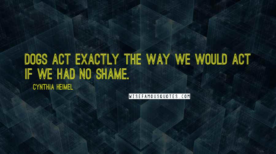 Cynthia Heimel Quotes: Dogs act exactly the way we would act if we had no shame.