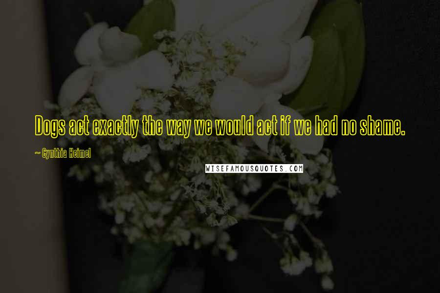Cynthia Heimel Quotes: Dogs act exactly the way we would act if we had no shame.