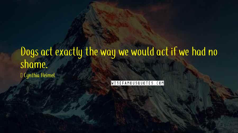 Cynthia Heimel Quotes: Dogs act exactly the way we would act if we had no shame.