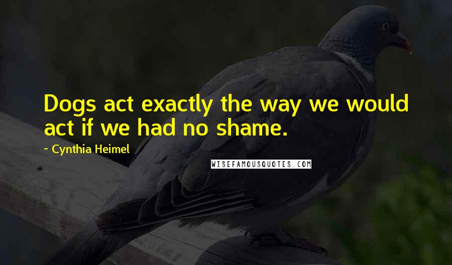 Cynthia Heimel Quotes: Dogs act exactly the way we would act if we had no shame.