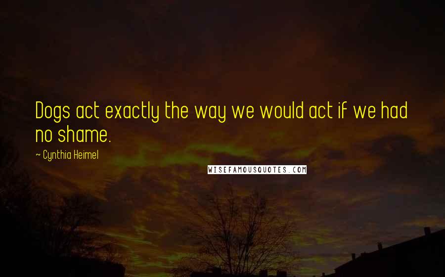 Cynthia Heimel Quotes: Dogs act exactly the way we would act if we had no shame.