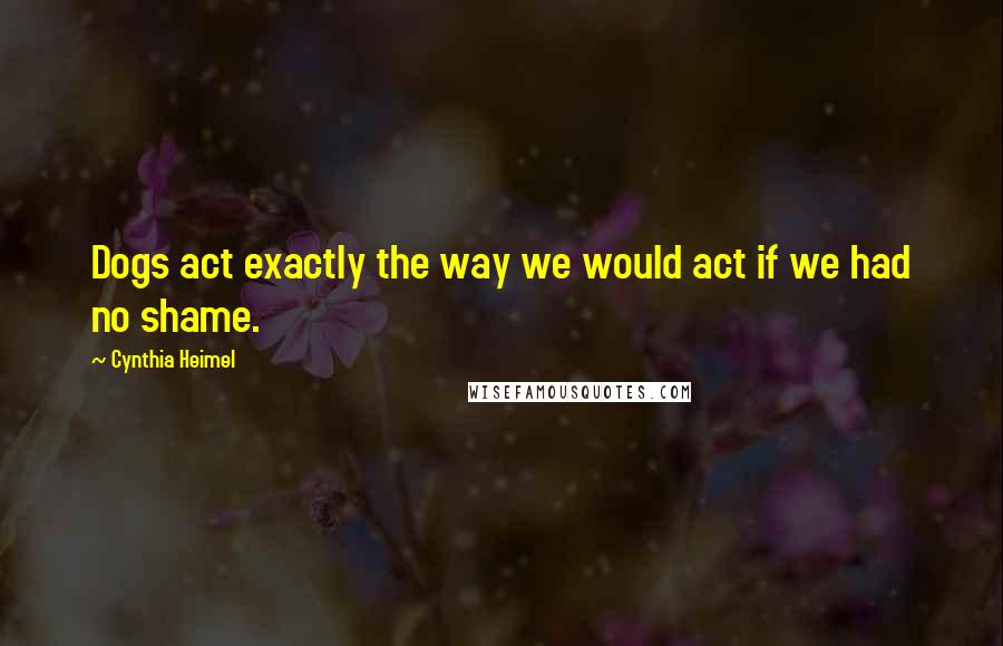 Cynthia Heimel Quotes: Dogs act exactly the way we would act if we had no shame.