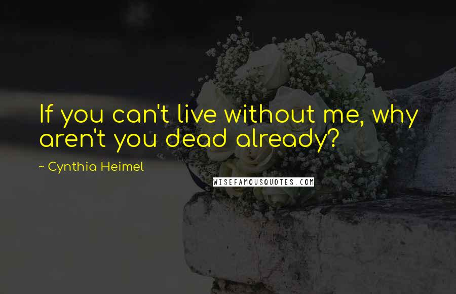 Cynthia Heimel Quotes: If you can't live without me, why aren't you dead already?