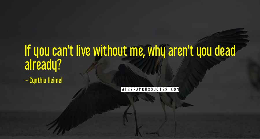 Cynthia Heimel Quotes: If you can't live without me, why aren't you dead already?