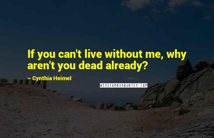 Cynthia Heimel Quotes: If you can't live without me, why aren't you dead already?