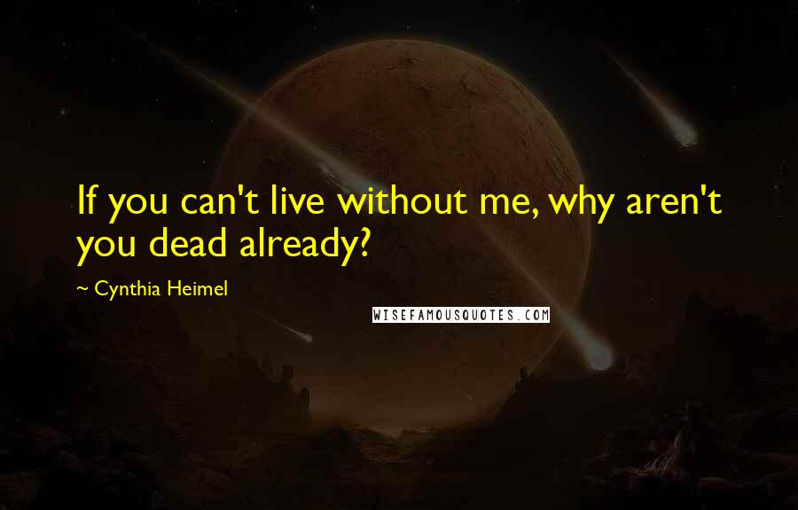 Cynthia Heimel Quotes: If you can't live without me, why aren't you dead already?