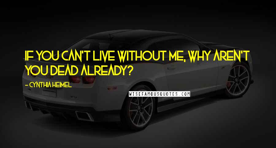 Cynthia Heimel Quotes: If you can't live without me, why aren't you dead already?