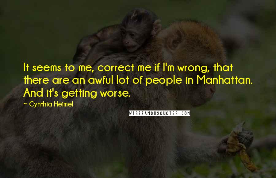 Cynthia Heimel Quotes: It seems to me, correct me if I'm wrong, that there are an awful lot of people in Manhattan. And it's getting worse.