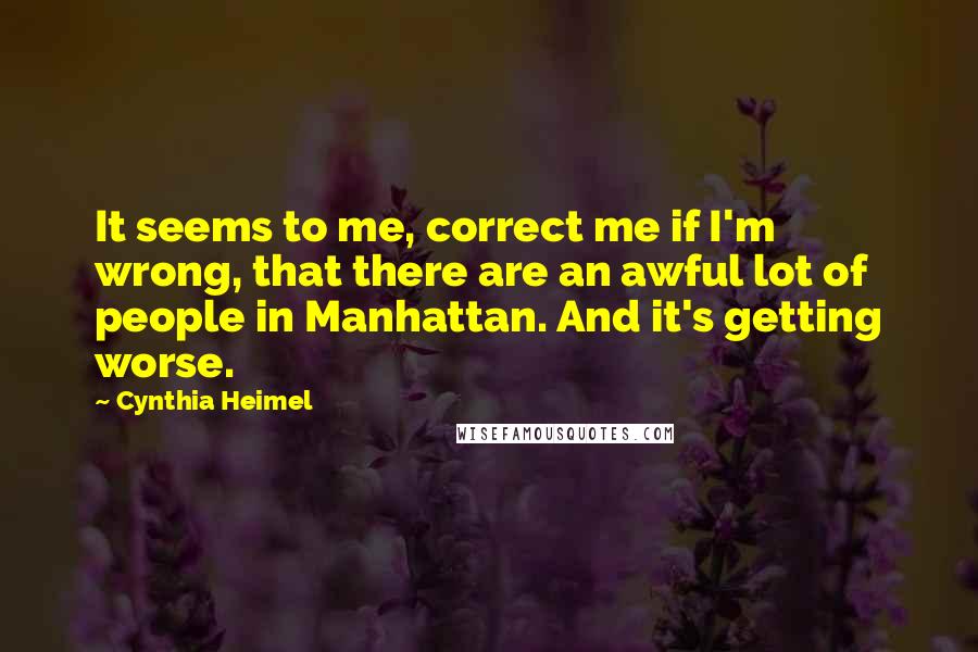 Cynthia Heimel Quotes: It seems to me, correct me if I'm wrong, that there are an awful lot of people in Manhattan. And it's getting worse.
