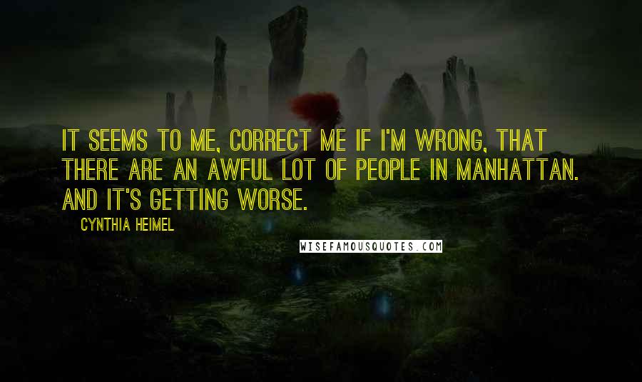 Cynthia Heimel Quotes: It seems to me, correct me if I'm wrong, that there are an awful lot of people in Manhattan. And it's getting worse.