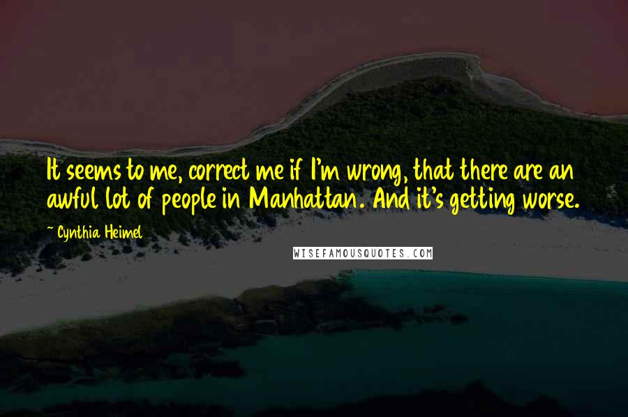Cynthia Heimel Quotes: It seems to me, correct me if I'm wrong, that there are an awful lot of people in Manhattan. And it's getting worse.