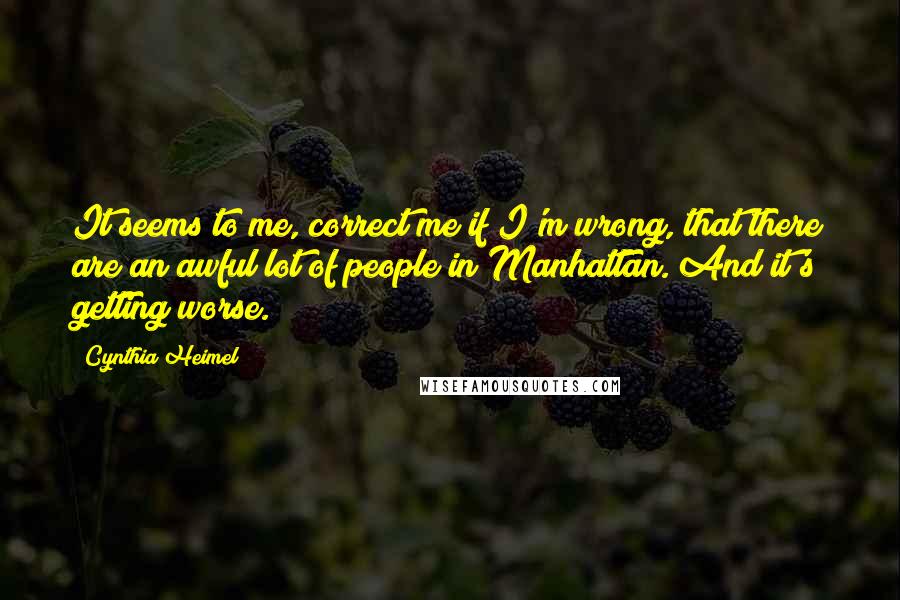 Cynthia Heimel Quotes: It seems to me, correct me if I'm wrong, that there are an awful lot of people in Manhattan. And it's getting worse.