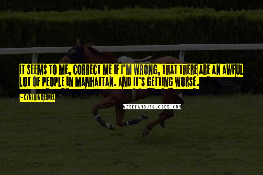 Cynthia Heimel Quotes: It seems to me, correct me if I'm wrong, that there are an awful lot of people in Manhattan. And it's getting worse.