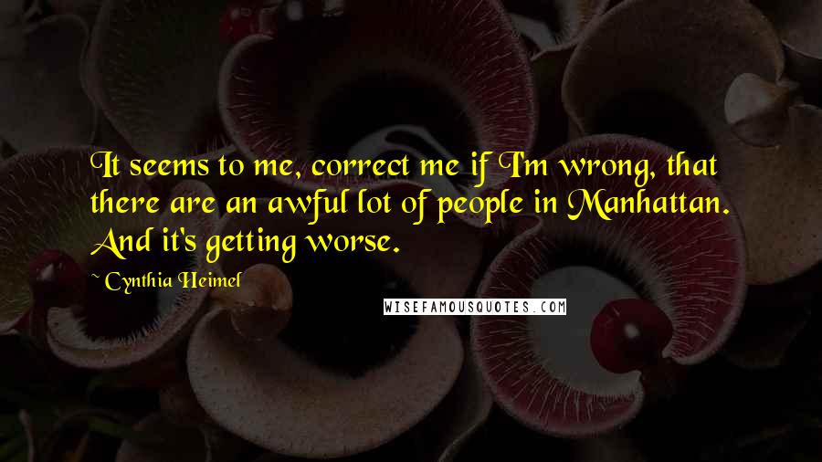 Cynthia Heimel Quotes: It seems to me, correct me if I'm wrong, that there are an awful lot of people in Manhattan. And it's getting worse.