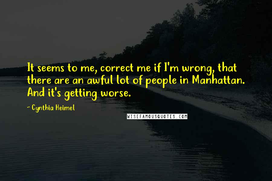 Cynthia Heimel Quotes: It seems to me, correct me if I'm wrong, that there are an awful lot of people in Manhattan. And it's getting worse.