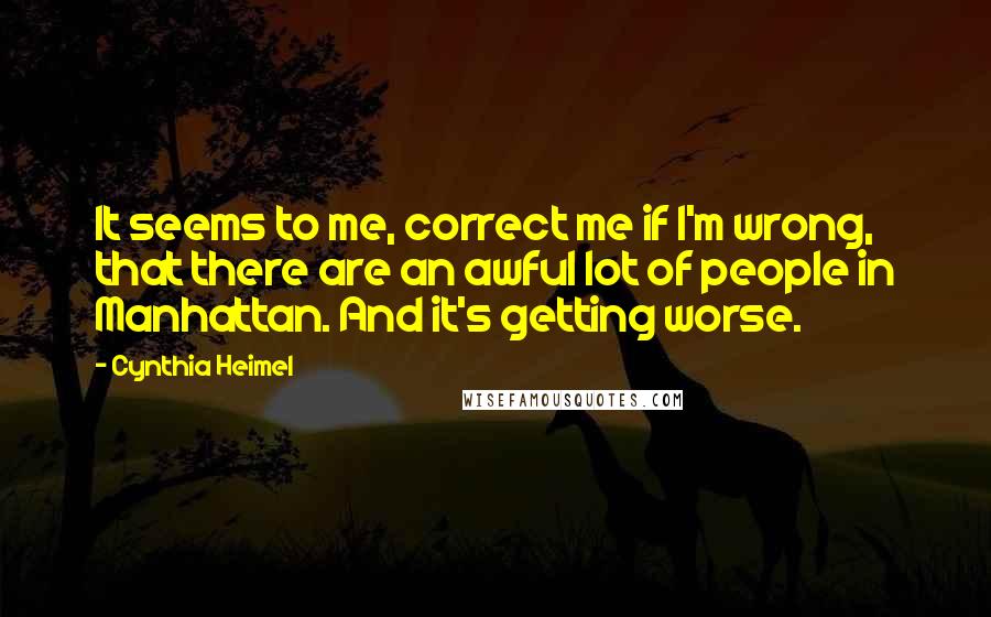 Cynthia Heimel Quotes: It seems to me, correct me if I'm wrong, that there are an awful lot of people in Manhattan. And it's getting worse.