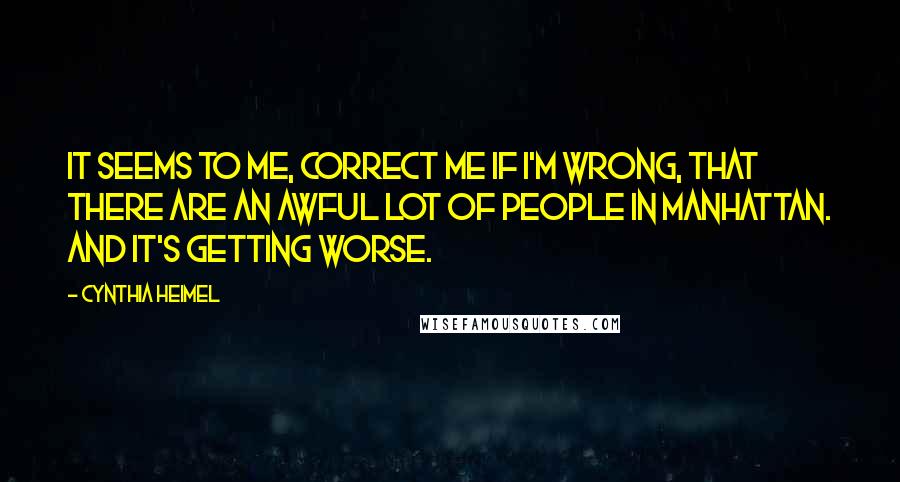 Cynthia Heimel Quotes: It seems to me, correct me if I'm wrong, that there are an awful lot of people in Manhattan. And it's getting worse.