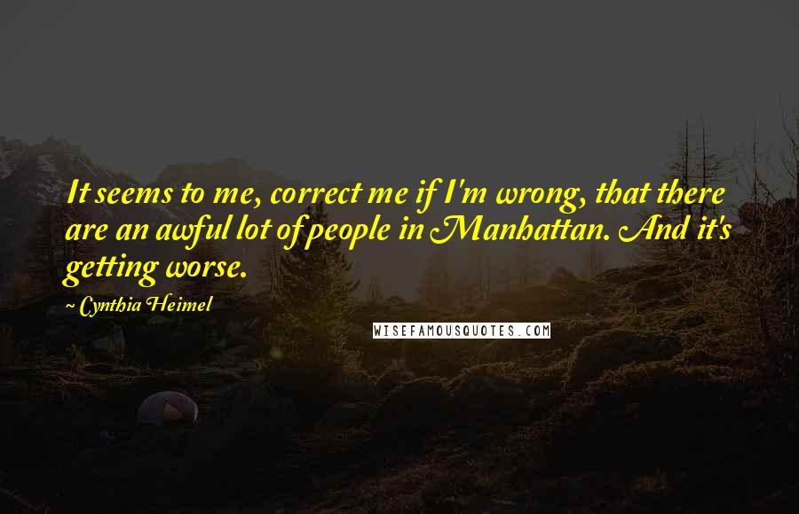 Cynthia Heimel Quotes: It seems to me, correct me if I'm wrong, that there are an awful lot of people in Manhattan. And it's getting worse.