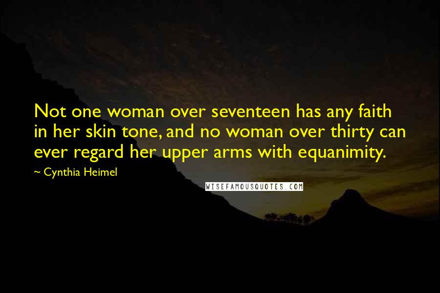 Cynthia Heimel Quotes: Not one woman over seventeen has any faith in her skin tone, and no woman over thirty can ever regard her upper arms with equanimity.