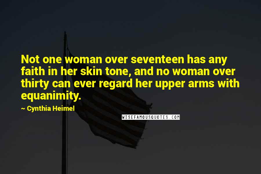 Cynthia Heimel Quotes: Not one woman over seventeen has any faith in her skin tone, and no woman over thirty can ever regard her upper arms with equanimity.