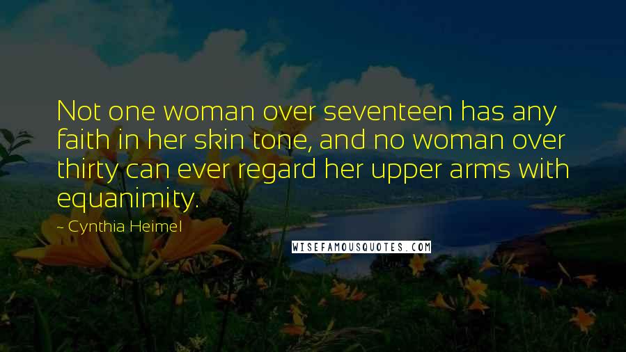 Cynthia Heimel Quotes: Not one woman over seventeen has any faith in her skin tone, and no woman over thirty can ever regard her upper arms with equanimity.