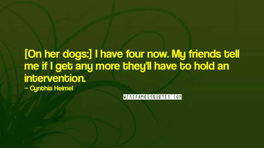 Cynthia Heimel Quotes: [On her dogs:] I have four now. My friends tell me if I get any more they'll have to hold an intervention.