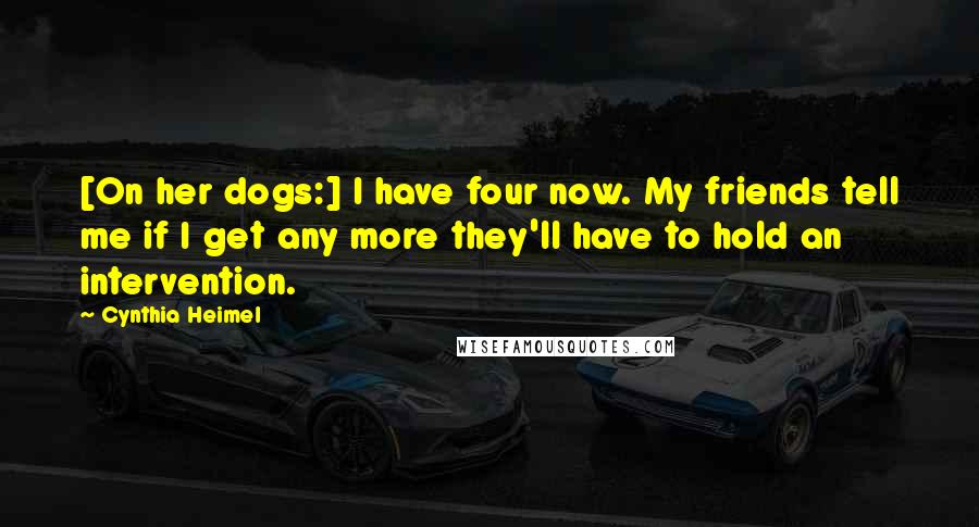 Cynthia Heimel Quotes: [On her dogs:] I have four now. My friends tell me if I get any more they'll have to hold an intervention.