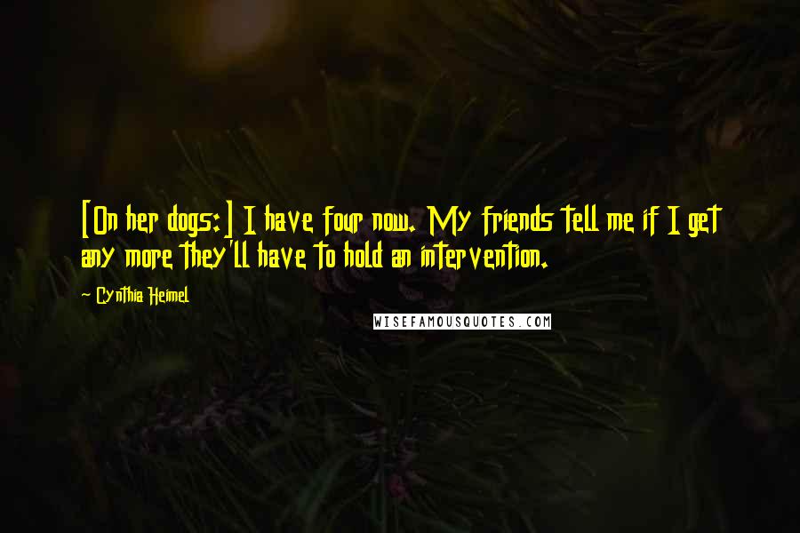 Cynthia Heimel Quotes: [On her dogs:] I have four now. My friends tell me if I get any more they'll have to hold an intervention.