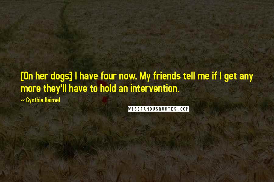 Cynthia Heimel Quotes: [On her dogs:] I have four now. My friends tell me if I get any more they'll have to hold an intervention.