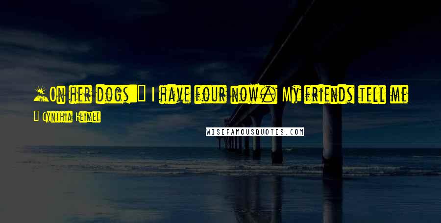 Cynthia Heimel Quotes: [On her dogs:] I have four now. My friends tell me if I get any more they'll have to hold an intervention.