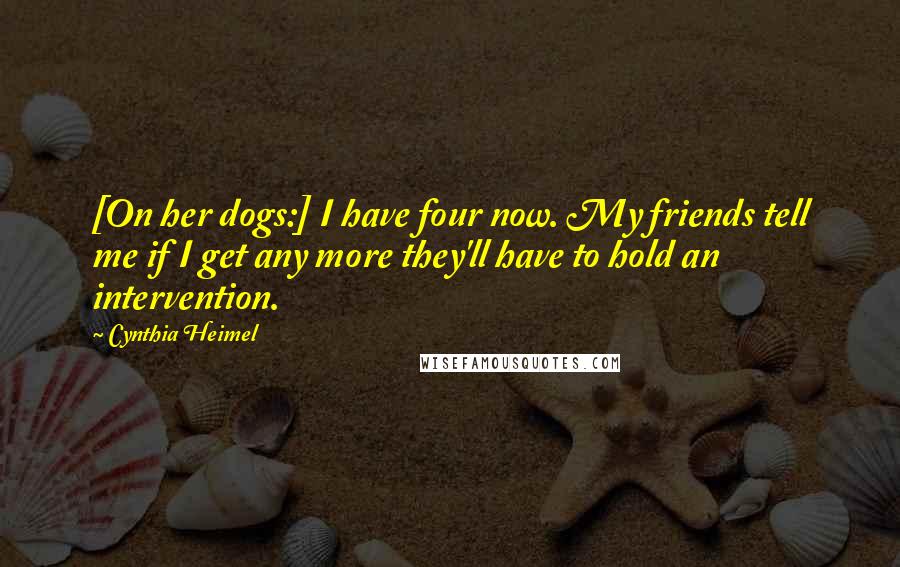 Cynthia Heimel Quotes: [On her dogs:] I have four now. My friends tell me if I get any more they'll have to hold an intervention.